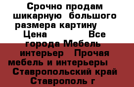 Срочно продам шикарную ,большого размера картину!!! › Цена ­ 20 000 - Все города Мебель, интерьер » Прочая мебель и интерьеры   . Ставропольский край,Ставрополь г.